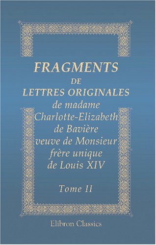 Fragments de lettres originales de madame Charlotte-Elizabeth de Bavière, veuve de Monsieur, frère unique de Louis XIV: Tome 2 von Adamant Media Corporation